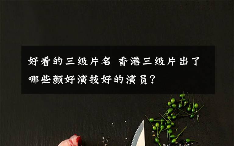 好看的三级片名 香港三级片出了哪些颜好演技好的演员?