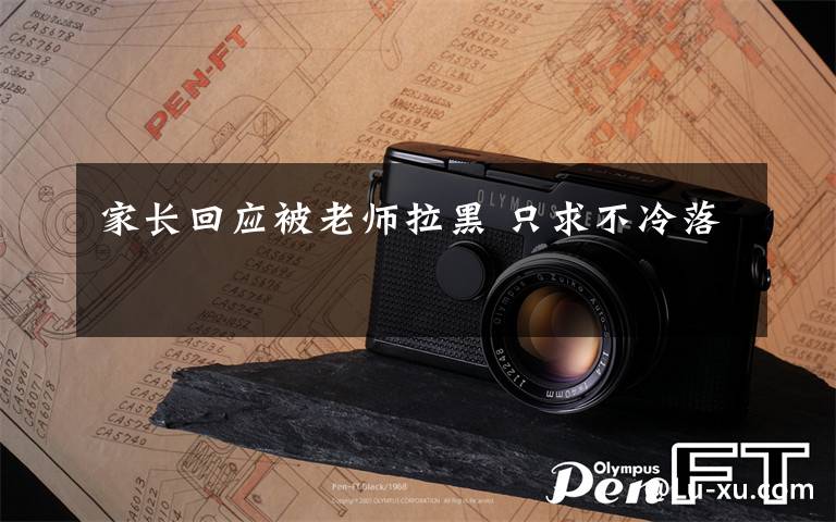 家长回应被老师拉黑 只求不冷落