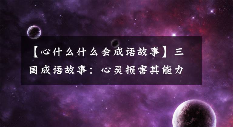 【心什么什么会成语故事】三国成语故事:心灵损害其能力