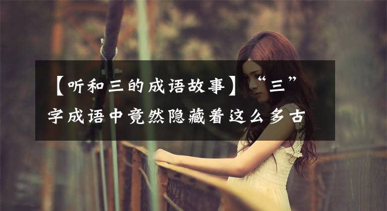 【听和三的成语故事】“三”字成语中竟然隐藏着这么多古代文化常识!
