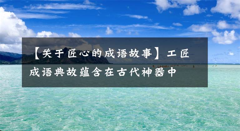 【关于匠心的成语故事】工匠成语典故蕴含在古代神器中