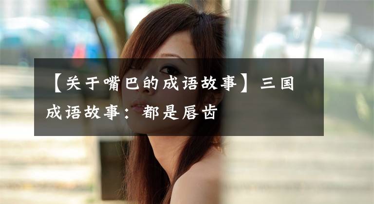 【关于嘴巴的成语故事】三国成语故事:都是唇齿