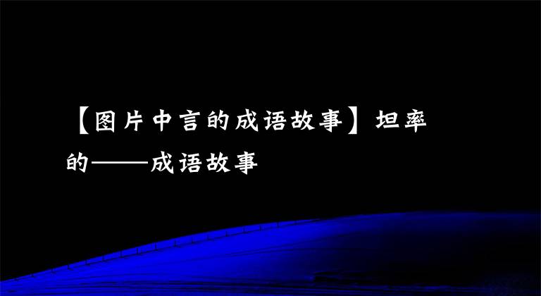 【图片中言的成语故事】坦率的——成语故事