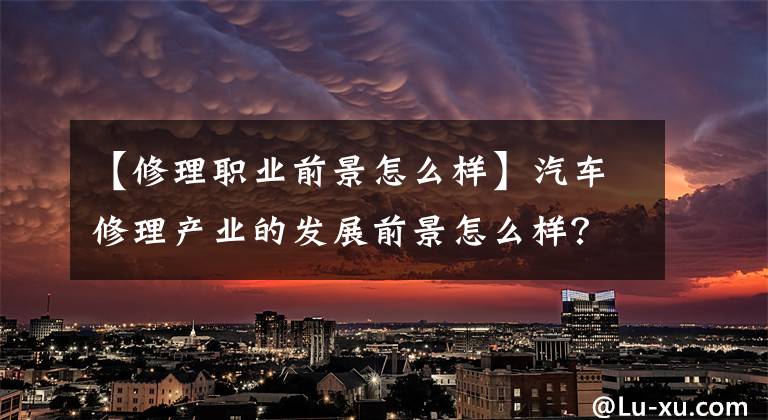 【修理职业前景怎么样】汽车修理产业的发展前景怎么样?