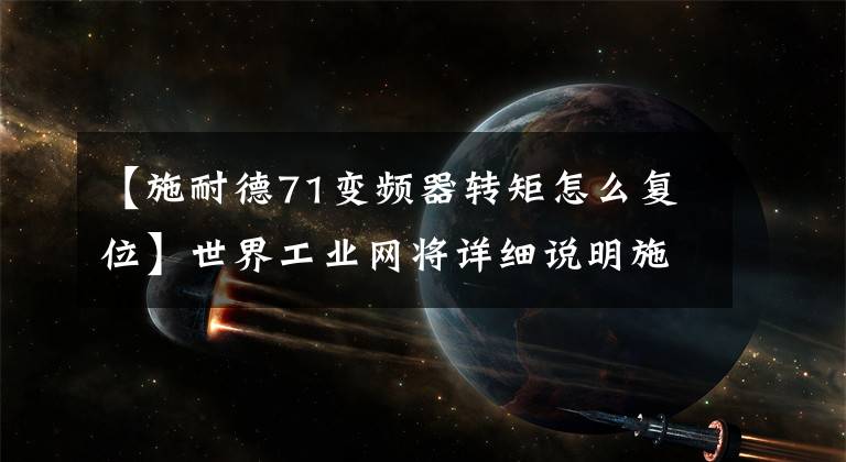 【施耐德71变频器转矩怎么复位】世界工业网将详细说明施耐德ATV71逆变器的调试程序。