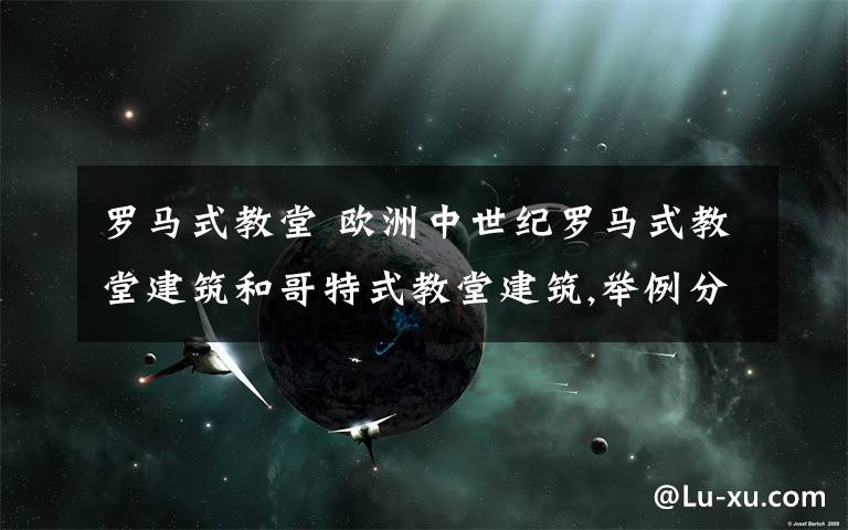 罗马式教堂 欧洲中世纪罗马式教堂建筑和哥特式教堂建筑,举例分析这两种建筑风格各自的特点.