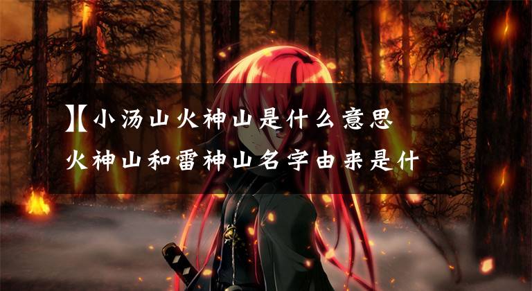 【小汤山火神山是什么意思
】火神山和雷神山名字由来是什么?