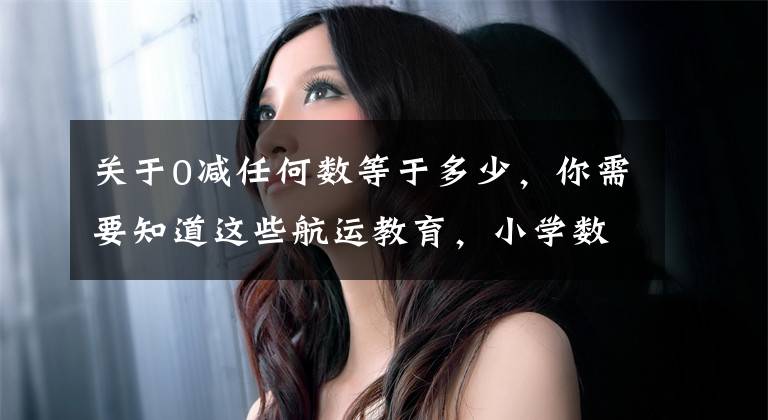 关于0减任何数等于多少,你需要知道这些航运教育,小学数学运算知识大全。