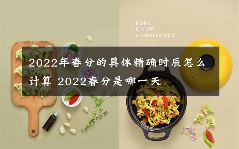 2022年春分的具体精确时辰怎么计算 2022春分是哪一天