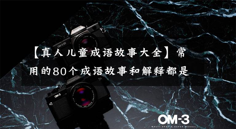 【真人儿童成语故事大全】常用的80个成语故事和解释都是读和熟的，孩子写作文的时候可以用。