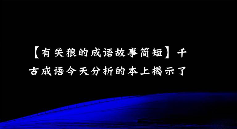 【有关狼的成语故事简短】千古成语今天分析的本上揭示了——狼和小羊的故事、贪官的故事