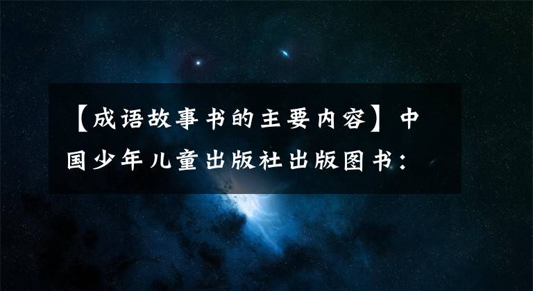 【成语故事书的主要内容】中国少年儿童出版社出版图书:成语故事
