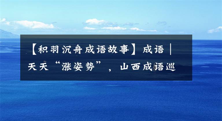 【积羽沉舟成语故事】成语|天天“涨姿势”,山西成语巡展——积羽沉舟