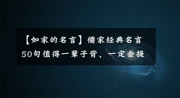 【如家的名言】儒家经典名言50句值得一辈子背,一定会提升你的人生境界。