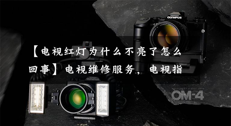 【电视红灯为什么不亮了怎么回事】电视维修服务,电视指示灯为什么不亮?