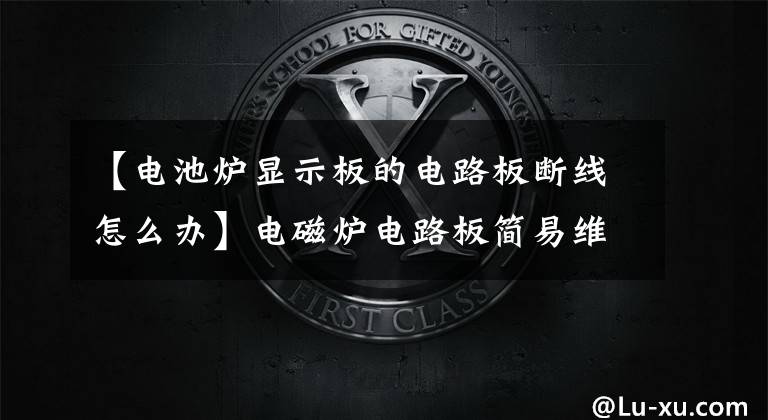 【电池炉显示板的电路板断线怎么办】电磁炉电路板简易维护方法