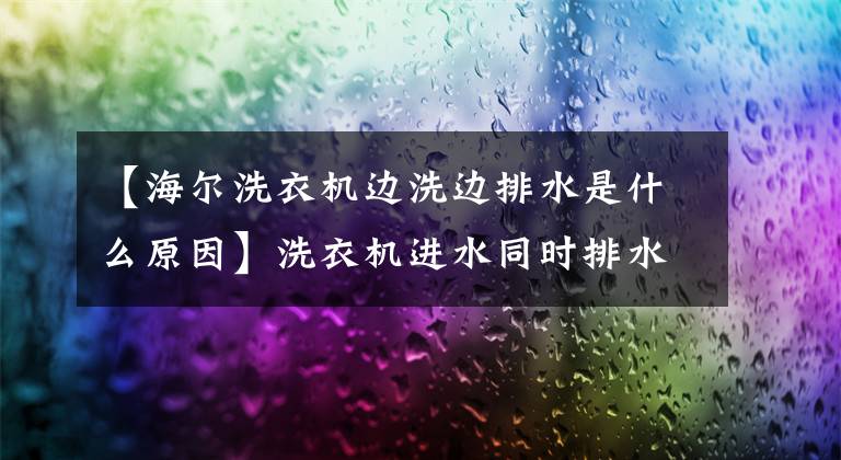 【海尔洗衣机边洗边排水是什么原因】洗衣机进水同时排水