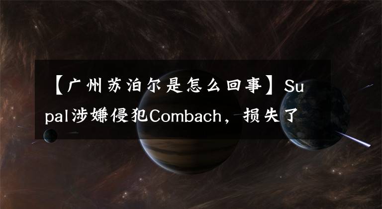【广州苏泊尔是怎么回事】Supal涉嫌侵犯Combach,损失了100亿,到底谁损失了?
