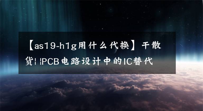 【as19-h1g用什么代换】干散货| |PCB电路设计中的IC替代技术