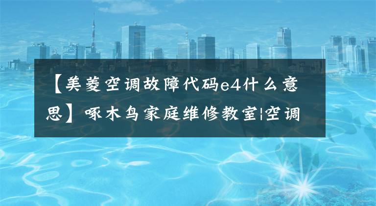 【美菱空调故障代码e4什么意思】啄木鸟家庭维修教室|空调提示E4是什么意思?