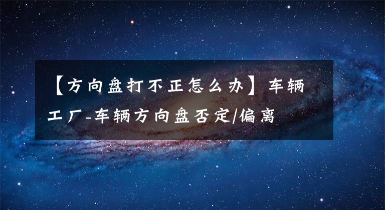 【方向盘打不正怎么办】车辆工厂-车辆方向盘否定/偏离