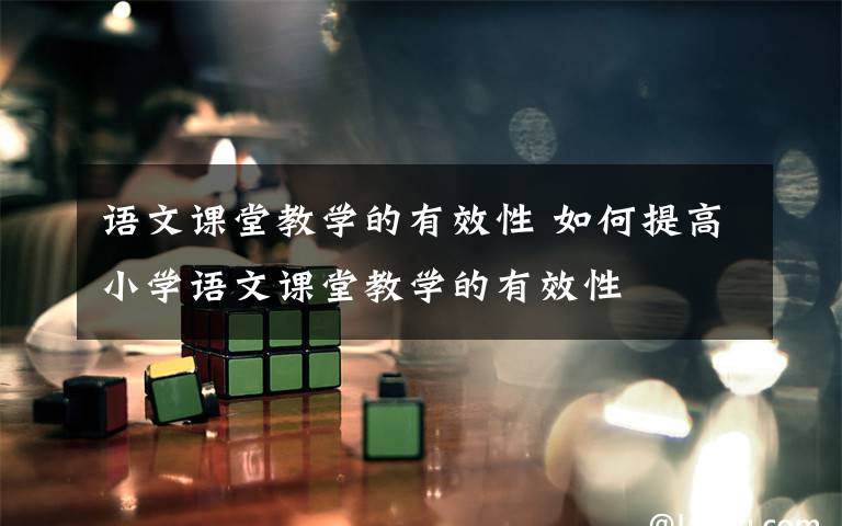 语文课堂教学的有效性 如何提高小学语文课堂教学的有效性