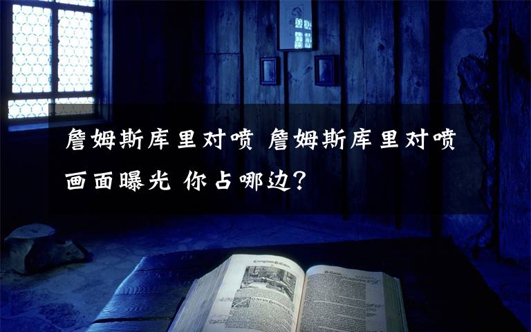 詹姆斯库里对喷 詹姆斯库里对喷画面曝光 你占哪边?