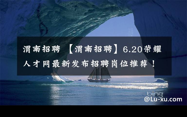 渭南招聘 【渭南招聘】6.20荣耀人才网最新发布招聘岗位推荐!