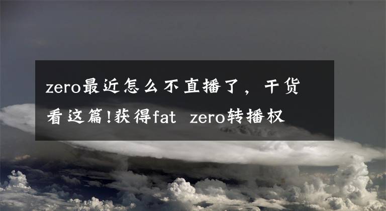 zero最近怎么不直播了,干货看这篇!获得fat  zero转播权的bstation开始崛起了吗?(*译者:patt  zero的转播权、广播权、广播权)