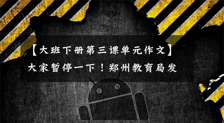 【大班下册第三课单元作文】大家暂停一下！郑州教育局发布了最新通知