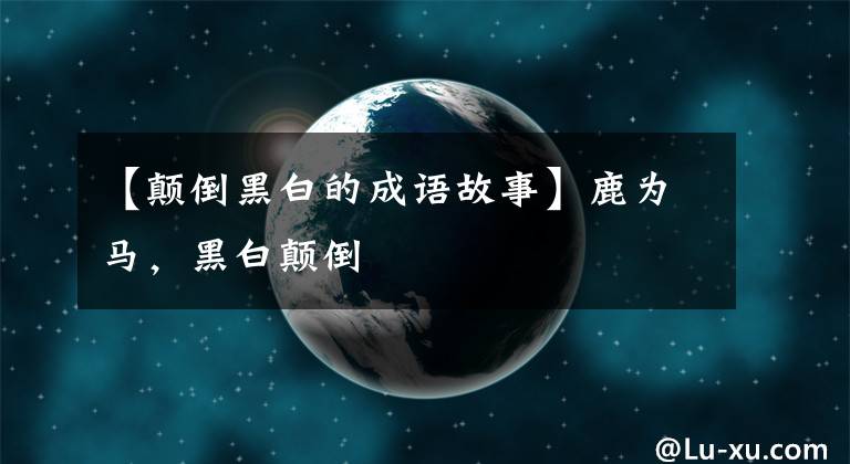 【颠倒黑白的成语故事】鹿为马，黑白颠倒