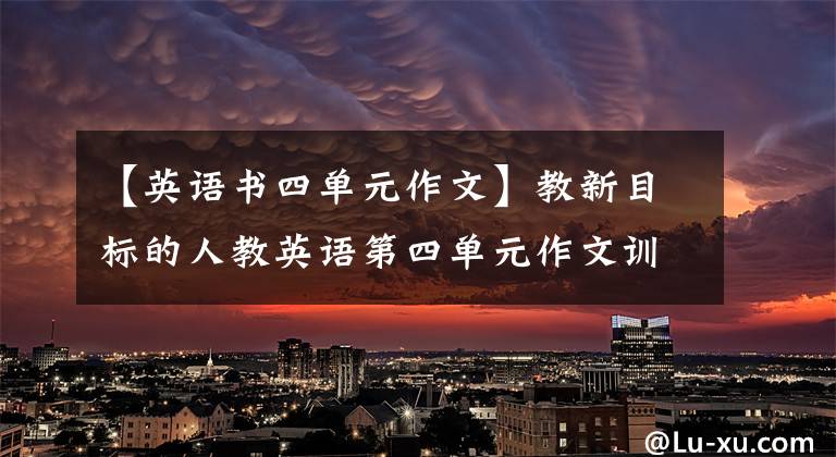 【英语书四单元作文】教新目标的人教英语第四单元作文训练题七次。