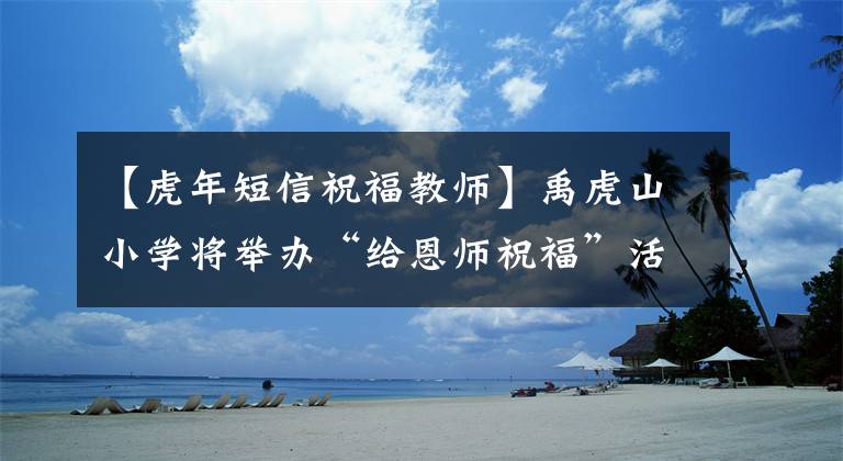 【虎年短信祝福教师】禹虎山小学将举办“给恩师祝福”活动,举办特色书法课程成果展。