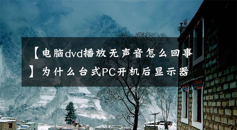 【电脑dvd播放无声音怎么回事】为什么台式PC开机后显示器没有信号?