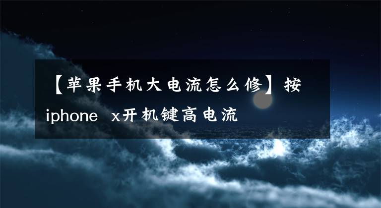 【苹果手机大电流怎么修】按iphone x开机键高电流