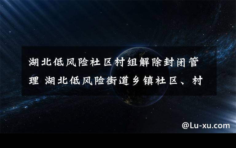 湖北低风险社区村组解除封闭管理 湖北低风险街道乡镇社区、村组解除封闭管理
