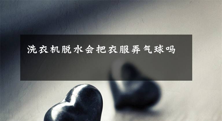 洗衣机脱水会把衣服弄气球吗