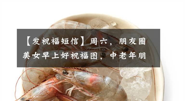 【发祝福短信】周六,朋友圈美女早上好祝福图,中老年朋友早上问候短信台照片。