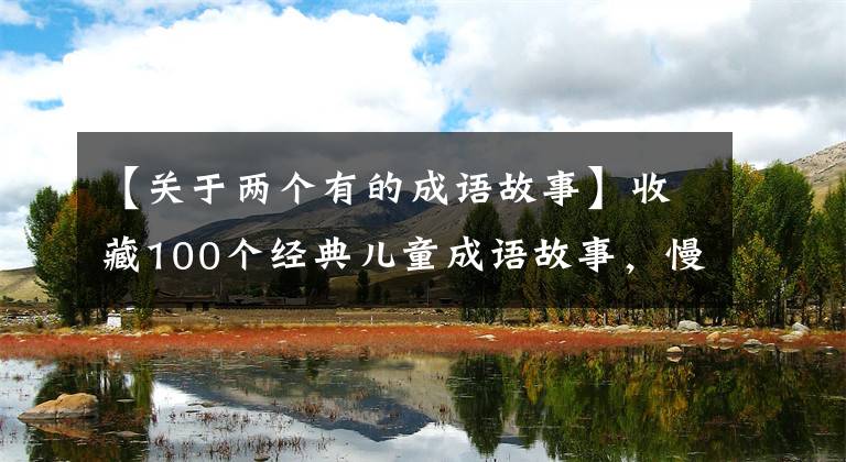 【关于两个有的成语故事】收藏100个经典儿童成语故事，慢慢讲给孩子们听