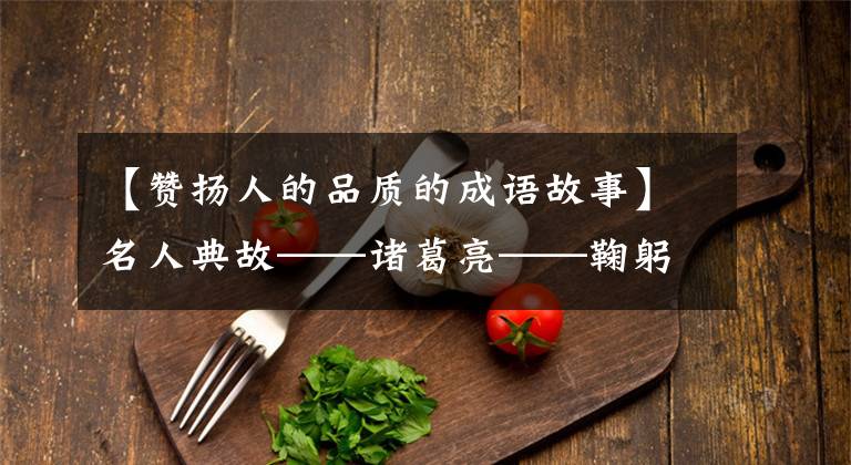 【赞扬人的品质的成语故事】名人典故——诸葛亮——鞠躬尽瘁