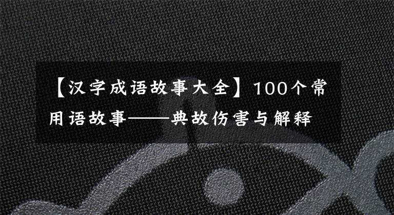 【汉字成语故事大全】100个常用语故事——典故伤害与解释