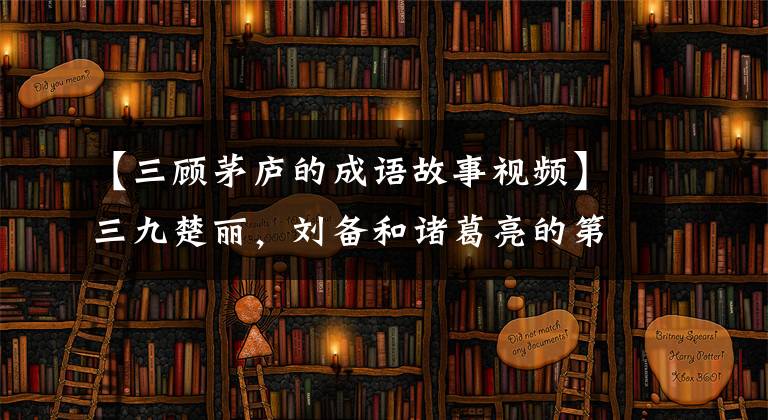【三顾茅庐的成语故事视频】三九楚丽,刘备和诸葛亮的第一次见面,终于等到了你,幸好我没有放弃
