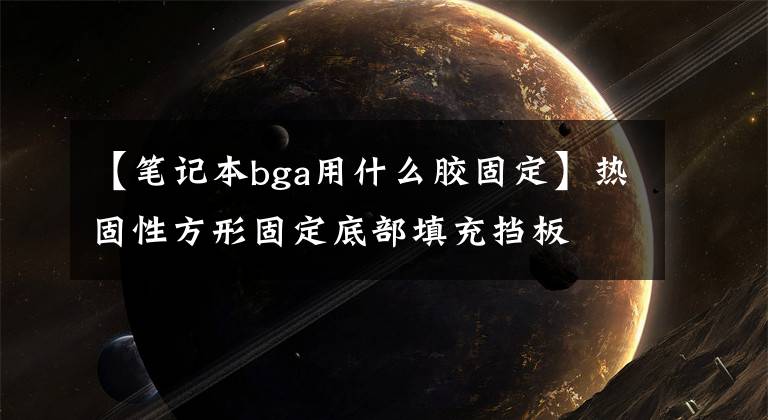 【笔记本bga用什么胶固定】热固性方形固定底部填充挡板