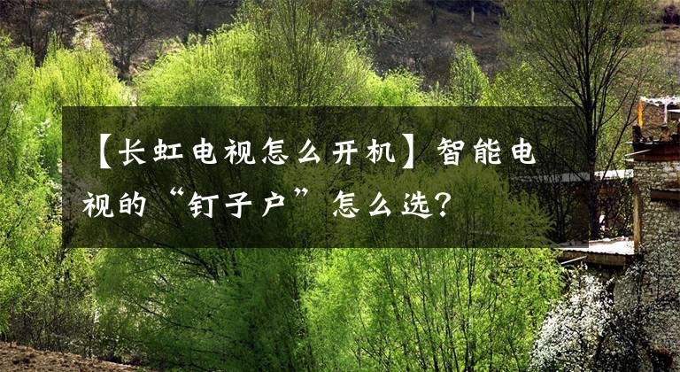 【长虹电视怎么开机】智能电视的“钉子户”怎么选?
