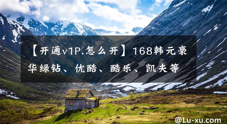 【开通v1P.怎么开】168韩元豪华绿钻、优酷、酷乐、凯夫等10个会员开业