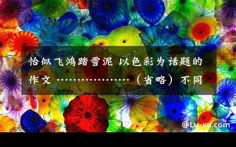 恰似飞鸿踏雪泥 以色彩为话题的作文 ………………(省略)不同的人对色彩有不同的理解.请你以“色彩”喂话题,写一篇600字左右的作文.除诗