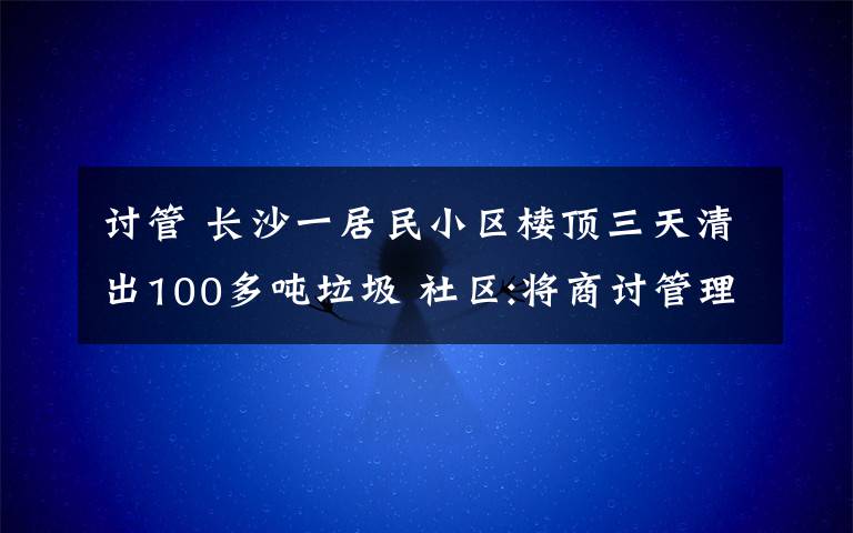 讨管 长沙一居民小区楼顶三天清出100多吨垃圾 社区:将商讨管理问题