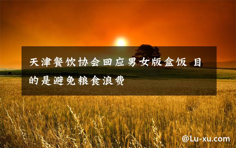 天津餐饮协会回应男女版盒饭 目的是避免粮食浪费