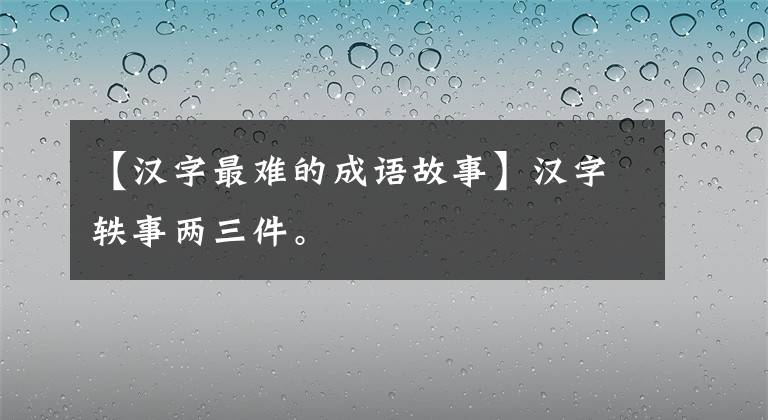 【汉字最难的成语故事】汉字轶事两三件。