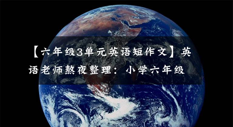【六年级3单元英语短作文】英语老师熬夜整理:小学六年级英语作文大全,一定要为孩子存一份。